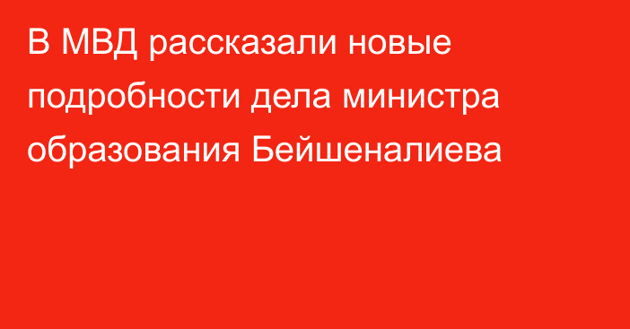 В МВД рассказали новые подробности дела министра образования Бейшеналиева