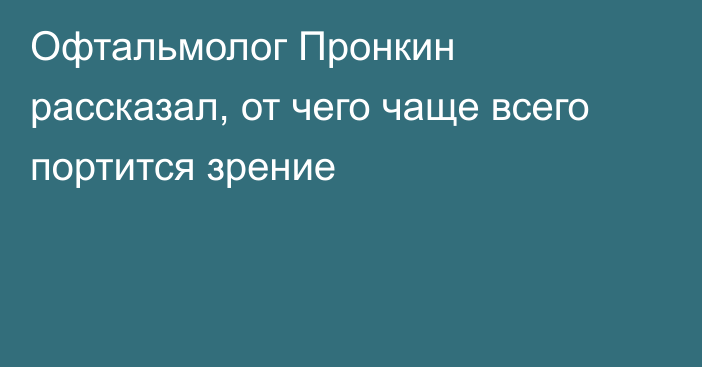 Офтальмолог Пронкин рассказал, от чего чаще всего портится зрение