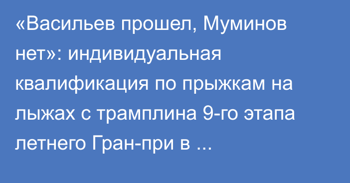 «Васильев прошел, Муминов нет»: индивидуальная квалификация по прыжкам на лыжах с трамплина 9-го этапа летнего Гран-при в Клингентале