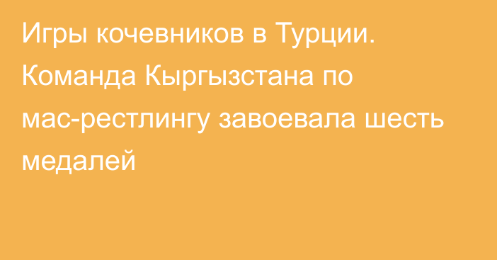 Игры кочевников в Турции. Команда Кыргызстана по мас-рестлингу завоевала шесть медалей