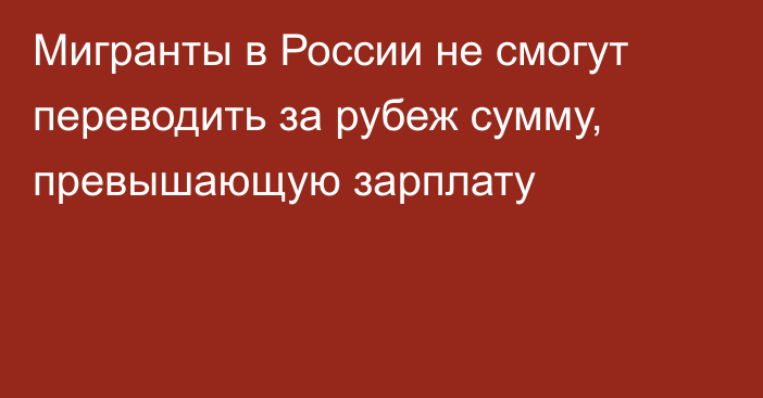 Мигранты в России не смогут переводить за рубеж сумму, превышающую зарплату