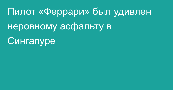 Пилот «Феррари» был удивлен неровному асфальту в Сингапуре