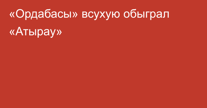 «Ордабасы» всухую обыграл «Атырау»