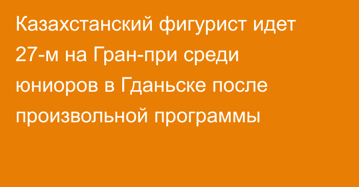 Казахстанский фигурист идет 27-м на Гран-при среди юниоров в Гданьске после произвольной программы