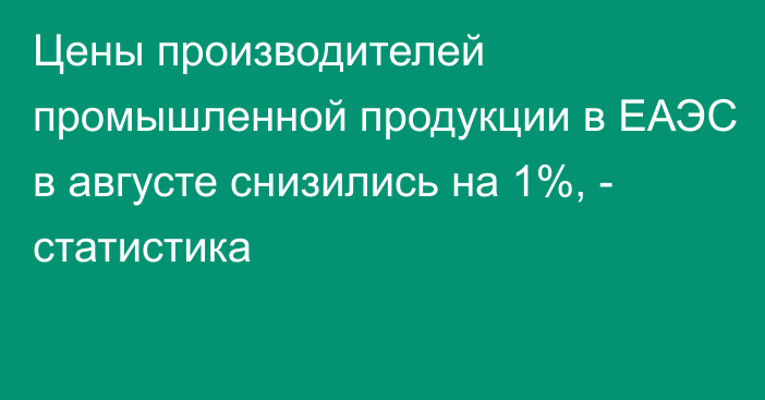 Цены производителей промышленной продукции в ЕАЭС в августе снизились на 1%, - статистика