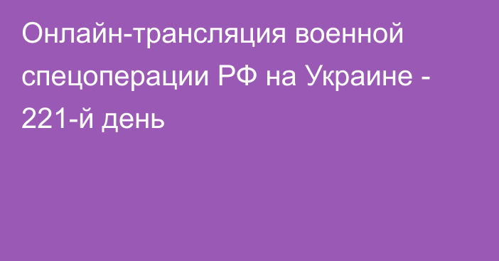 Онлайн-трансляция военной спецоперации РФ на Украине - 221-й день