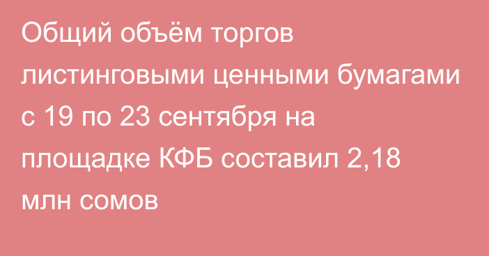 Общий объём торгов листинговыми ценными бумагами с 19 по 23 сентября на площадке КФБ составил 2,18 млн сомов