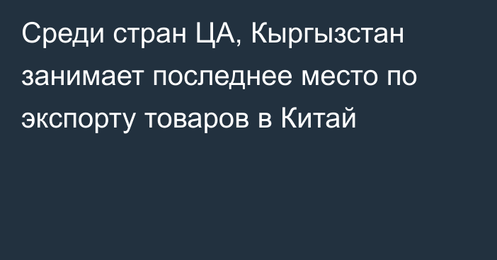 Среди стран ЦА, Кыргызстан занимает последнее место по экспорту товаров в Китай