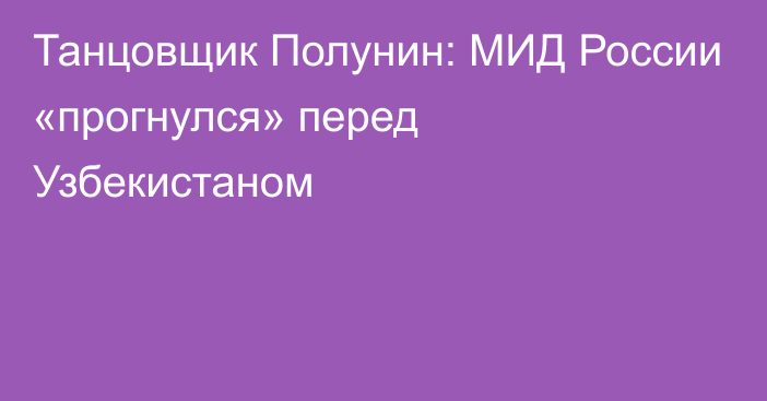 Танцовщик Полунин: МИД России «прогнулся» перед Узбекистаном