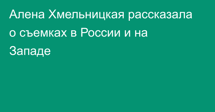 Алена Хмельницкая рассказала о съемках в России и на Западе