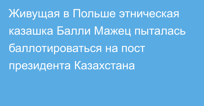 Живущая в Польше этническая казашка Балли Мажец пыталась баллотироваться на пост президента Казахстана