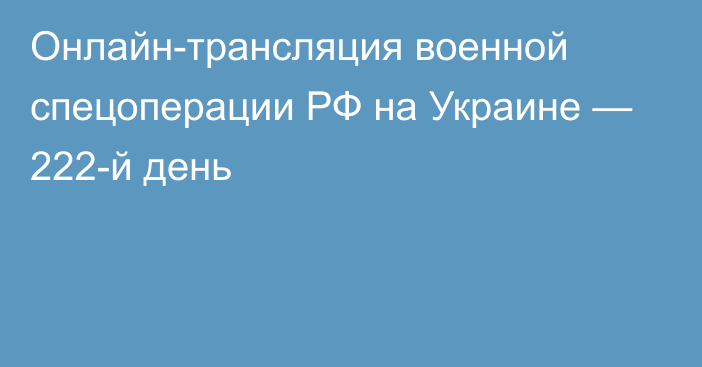 Онлайн-трансляция военной спецоперации РФ на Украине — 222-й день