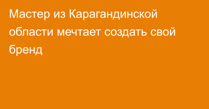 Мастер из Карагандинской области мечтает создать свой бренд