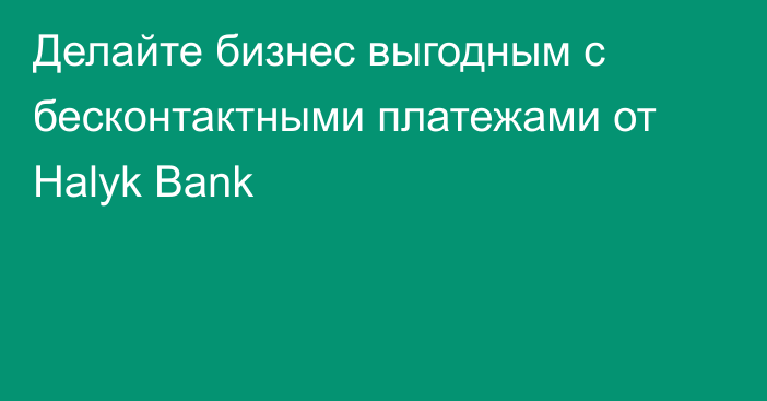 Делайте бизнес выгодным с бесконтактными платежами от Halyk Bank