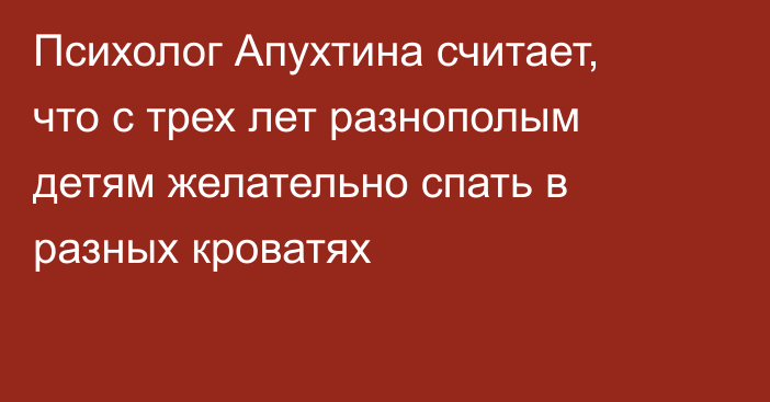 Психолог Апухтина считает, что с трех лет разнополым детям желательно спать в разных кроватях