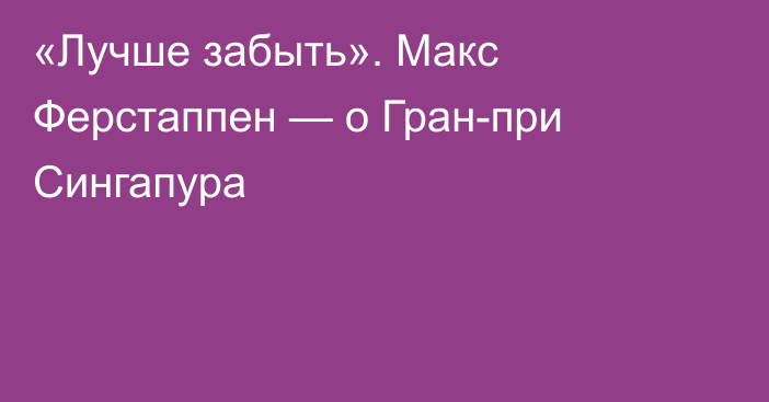 «Лучше забыть». Макс Ферстаппен — о Гран-при Сингапура