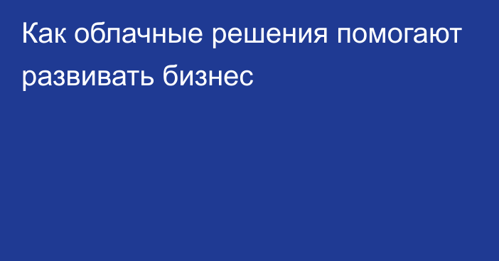 Как облачные решения помогают развивать бизнес