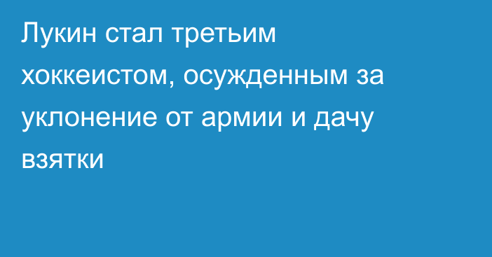 Лукин стал третьим хоккеистом, осужденным за уклонение от армии и дачу взятки