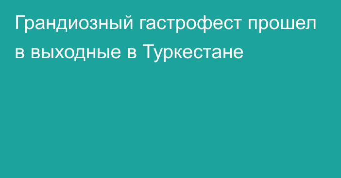 Грандиозный гастрофест прошел в выходные в Туркестане