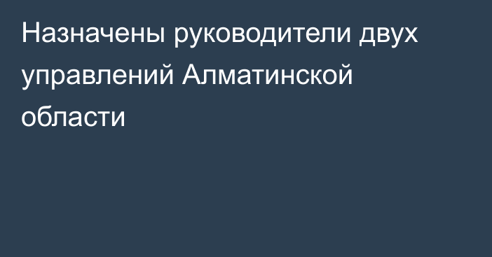 Назначены руководители двух управлений Алматинской области