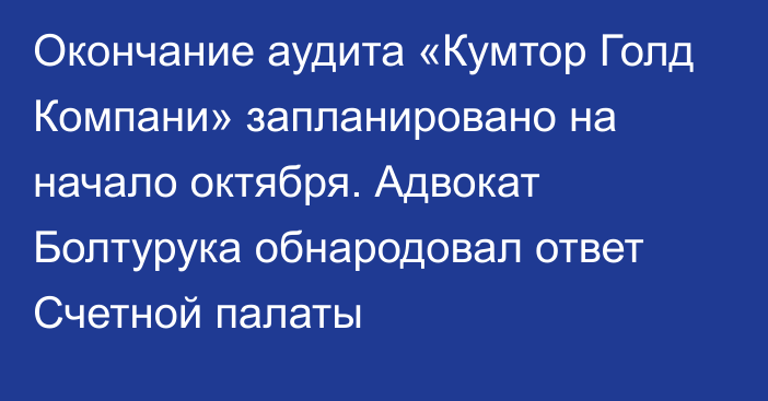 Окончание аудита «Кумтор Голд Компани» запланировано на начало октября. Адвокат Болтурука обнародовал ответ Счетной палаты