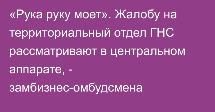 «Рука руку моет». Жалобу на территориальный отдел ГНС рассматривают в центральном аппарате, - замбизнес-омбудсмена