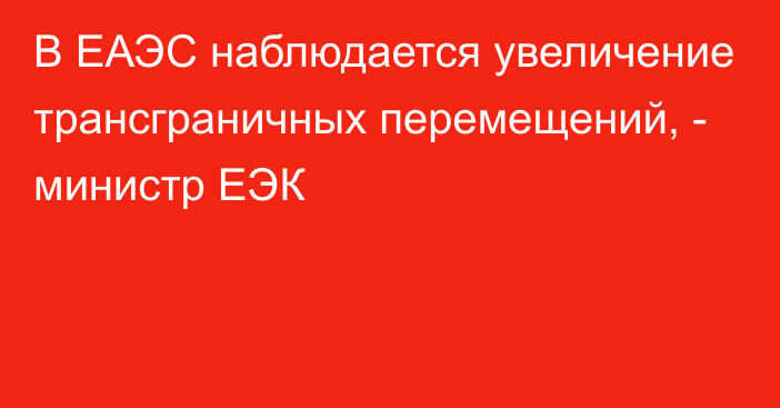 В ЕАЭС наблюдается увеличение трансграничных перемещений, - министр ЕЭК