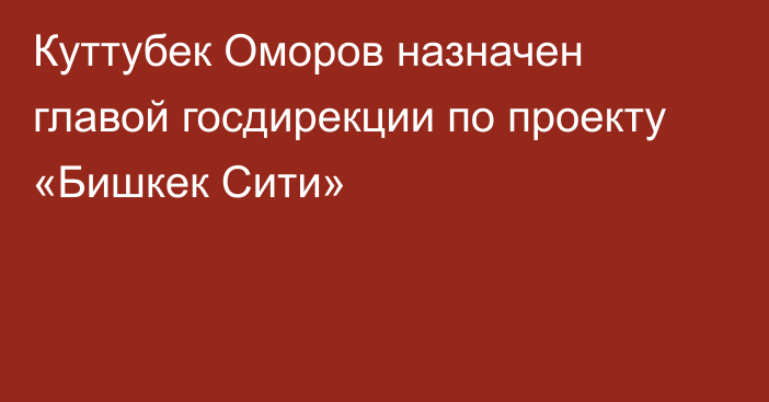 Куттубек Оморов назначен главой госдирекции по проекту «Бишкек Сити»