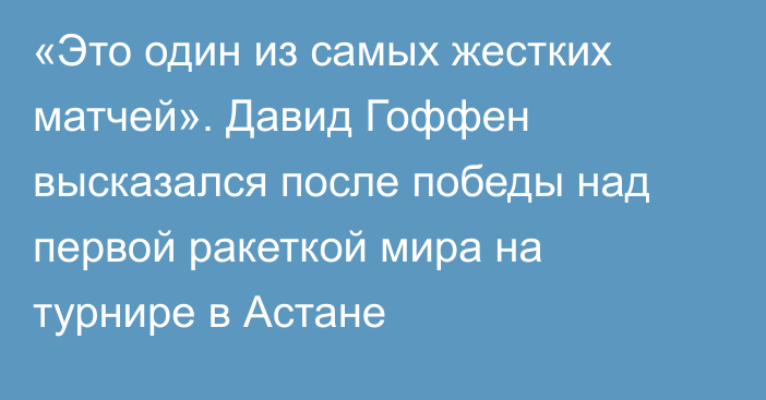 «Это один из самых жестких матчей». Давид Гоффен высказался после победы над первой ракеткой мира на турнире в Астане