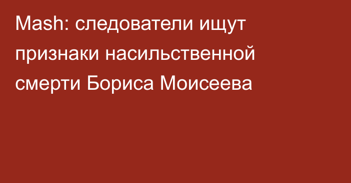 Mash: следователи ищут признаки насильственной смерти Бориса Моисеева