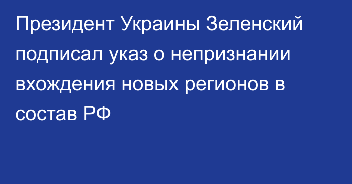 Президент Украины Зеленский подписал указ о непризнании вхождения новых регионов в состав РФ