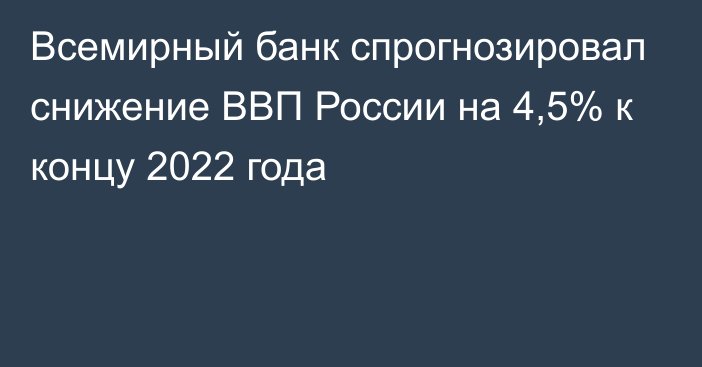 Всемирный банк спрогнозировал снижение ВВП России на 4,5% к концу 2022 года