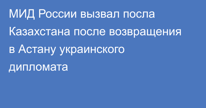 МИД России вызвал посла Казахстана после возвращения в Астану украинского дипломата