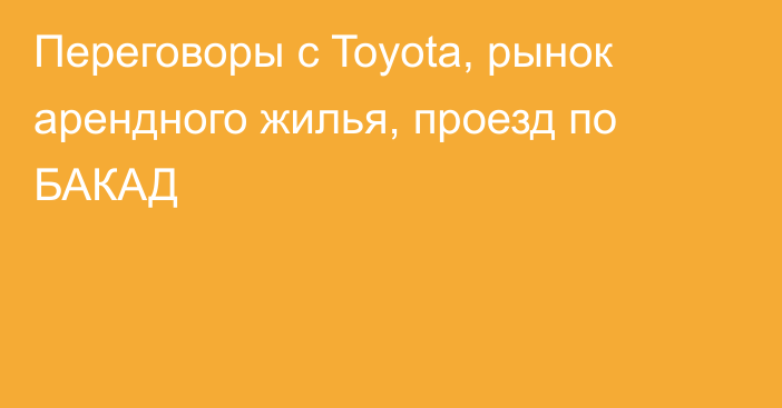 Переговоры с Toyota, рынок арендного жилья, проезд по БАКАД