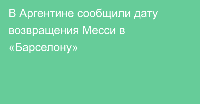 В Аргентине сообщили дату возвращения Месси в «Барселону»