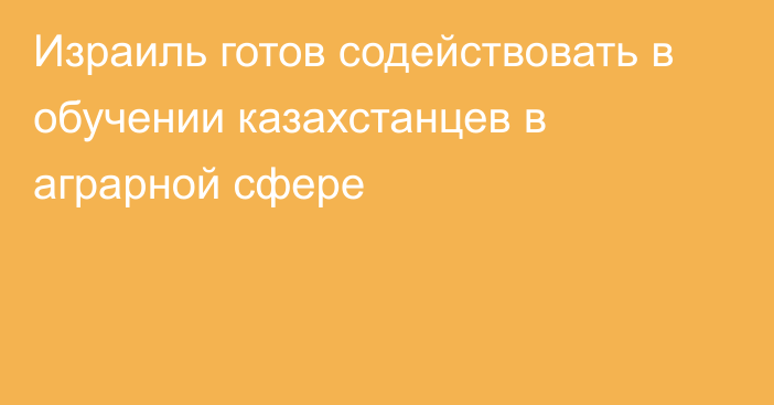 Израиль готов содействовать в обучении казахстанцев в аграрной сфере