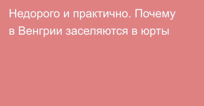 Недорого и практично. Почему в Венгрии заселяются в юрты