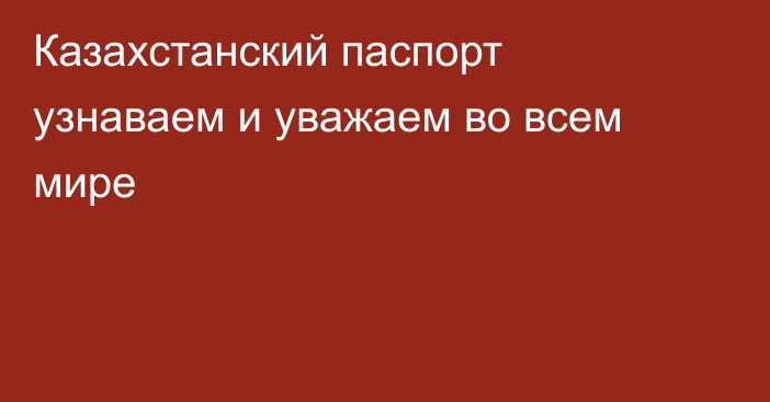 Казахстанский паспорт узнаваем и уважаем во всем мире