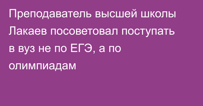 Преподаватель высшей школы Лакаев посоветовал поступать в вуз не по ЕГЭ, а по олимпиадам