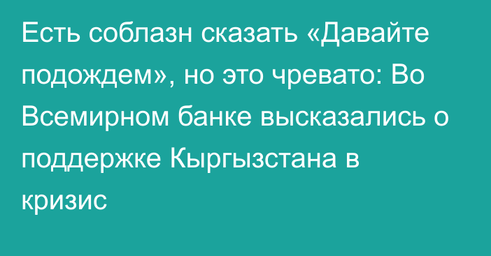 Есть соблазн сказать «Давайте подождем», но это чревато: Во Всемирном банке высказались о поддержке Кыргызстана в кризис