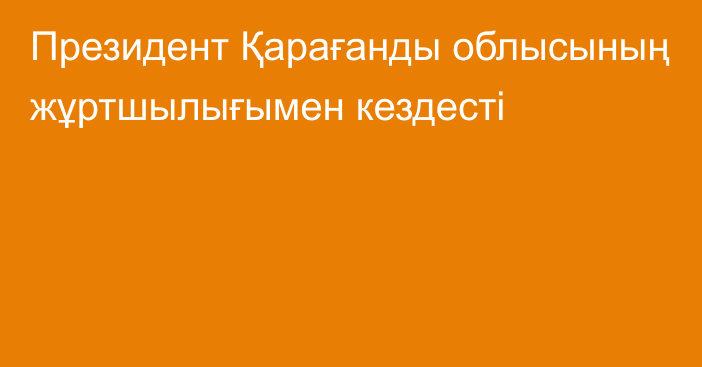 Президент Қарағанды облысының жұртшылығымен кездесті