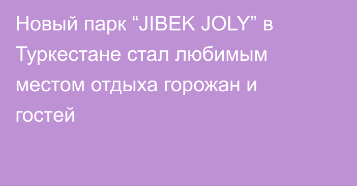 Новый парк “JIBEK JOLY” в Туркестане стал любимым местом отдыха горожан и гостей