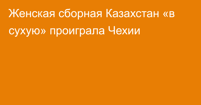 Женская сборная Казахстан «в сухую» проиграла Чехии