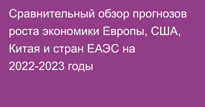 Сравнительный обзор прогнозов роста экономики Европы, США, Китая и стран ЕАЭС на 2022-2023 годы