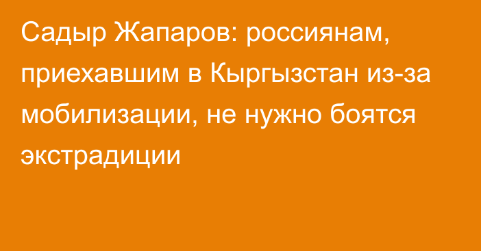 Садыр Жапаров: россиянам, приехавшим в Кыргызстан из-за мобилизации, не нужно боятся экстрадиции