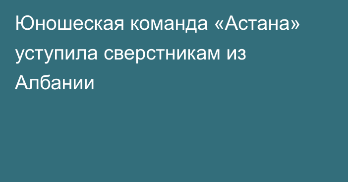 Юношеская команда «Астана» уступила сверстникам из Албании