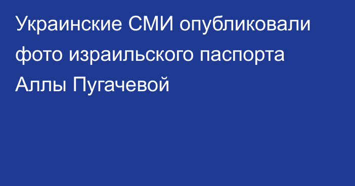 Украинские СМИ опубликовали фото израильского паспорта Аллы Пугачевой