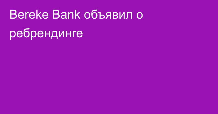 Bereke Bank объявил о ребрендинге