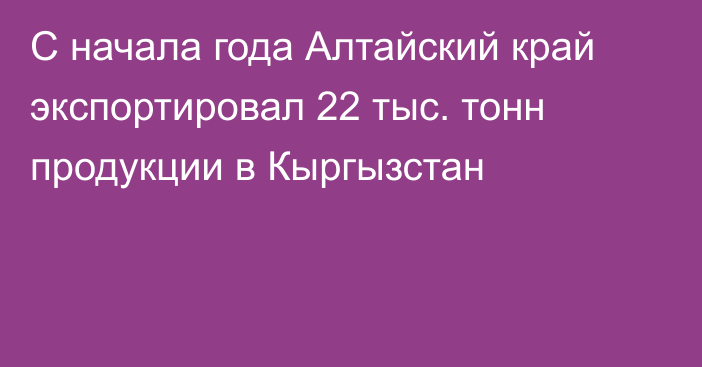 С начала года Алтайский край экспортировал 22 тыс. тонн продукции в Кыргызстан