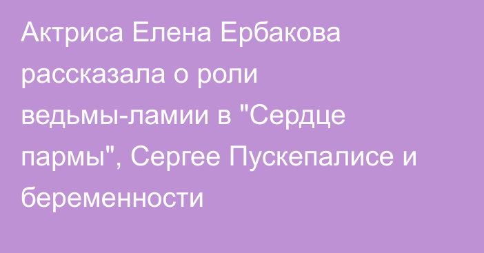 Актриса Елена Ербакова рассказала о роли ведьмы-ламии в 